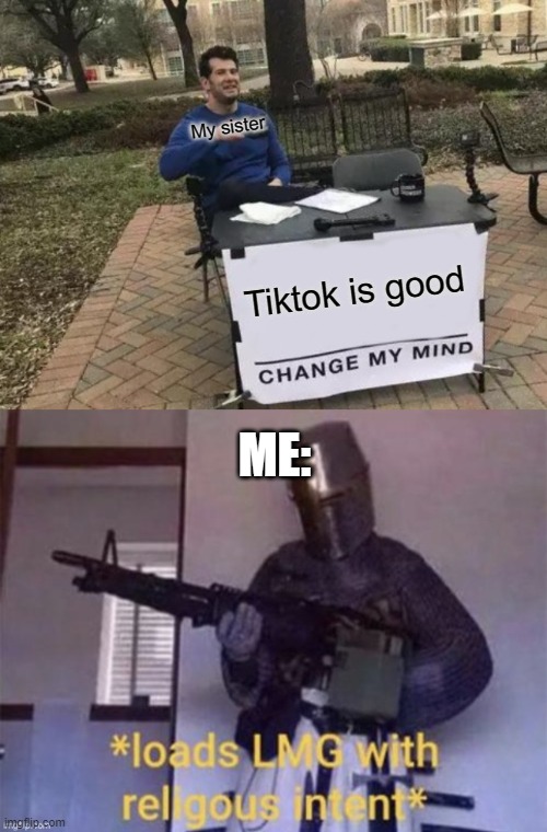 I'm about to commit some religion. | My sister; Tiktok is good; ME: | image tagged in memes,change my mind | made w/ Imgflip meme maker