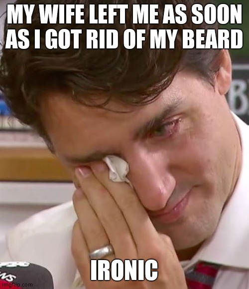 Justin Trudeau Crying | MY WIFE LEFT ME AS SOON AS I GOT RID OF MY BEARD IRONIC | image tagged in justin trudeau crying | made w/ Imgflip meme maker