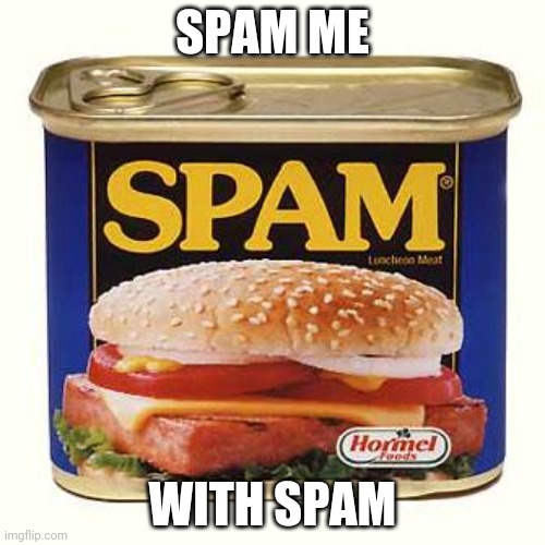 spam | SPAM ME; WITH SPAM | image tagged in spam | made w/ Imgflip meme maker