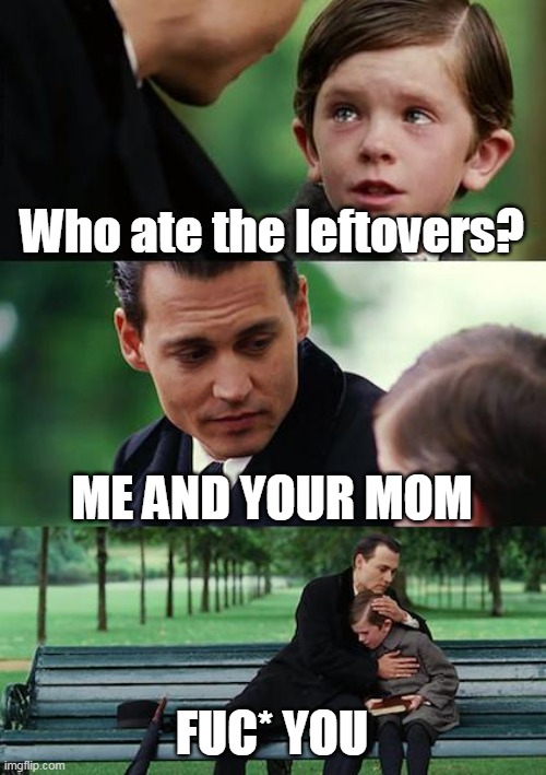 Finding Neverland | Who ate the leftovers? ME AND YOUR MOM; FUC* YOU | image tagged in memes,finding neverland,funny,fun,funny meme,food | made w/ Imgflip meme maker