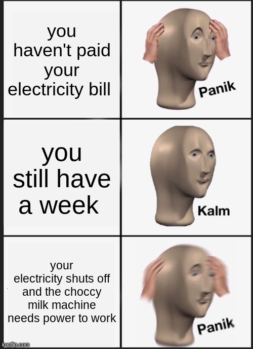 who can relate upvote if yes | you haven't paid your electricity bill; you still have a week; your electricity shuts off and the choccy milk machine needs power to work | image tagged in memes,panik kalm panik | made w/ Imgflip meme maker
