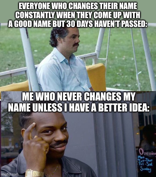Lol | EVERYONE WHO CHANGES THEIR NAME CONSTANTLY WHEN THEY COME UP WITH A GOOD NAME BUT 30 DAYS HAVEN’T PASSED:; ME WHO NEVER CHANGES MY NAME UNLESS I HAVE A BETTER IDEA: | image tagged in memes,sad pablo escobar,username,funny | made w/ Imgflip meme maker