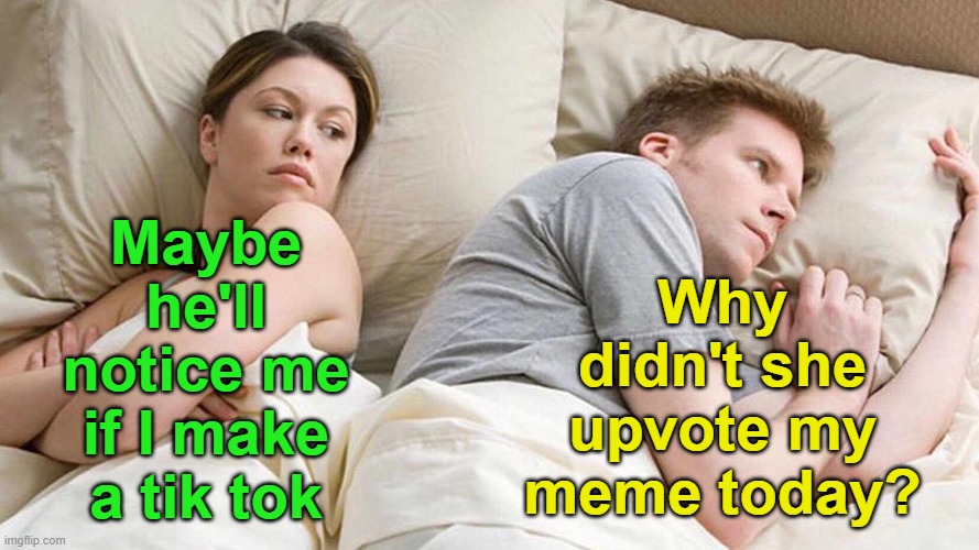 I Bet He's Thinking About Other Women Meme | Maybe he'll notice me if I make a tik tok; Why didn't she upvote my meme today? | image tagged in i bet he's thinking about other women,imgflip,imgflip users,tik tok,meanwhile on imgflip,tik tok sucks | made w/ Imgflip meme maker
