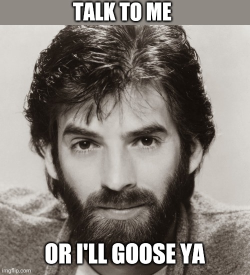 Happy birthday from Kenny Loggins | TALK TO ME OR I'LL GOOSE YA | image tagged in happy birthday from kenny loggins | made w/ Imgflip meme maker