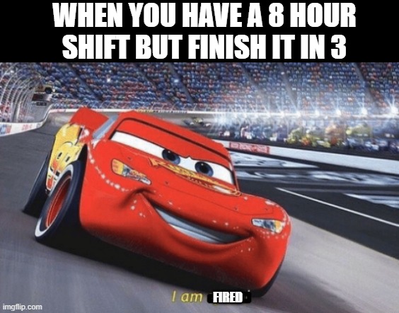 I am speed | WHEN YOU HAVE A 8 HOUR SHIFT BUT FINISH IT IN 3; FIRED | image tagged in i am speed | made w/ Imgflip meme maker
