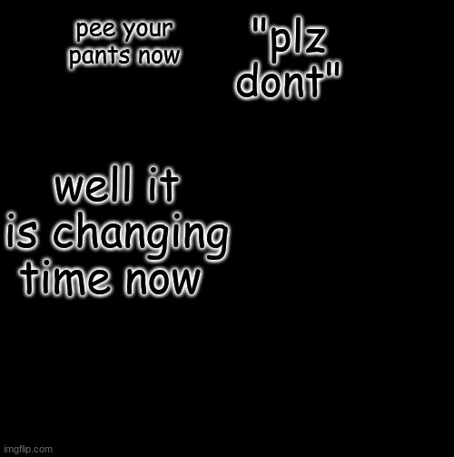 funny i ges | "plz dont"; pee your pants now; well it is changing time now | image tagged in brain before sleep | made w/ Imgflip meme maker