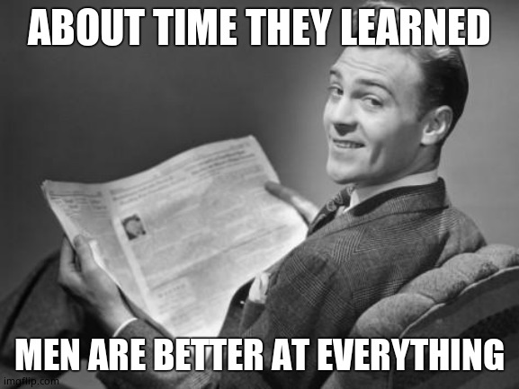 50's newspaper | ABOUT TIME THEY LEARNED MEN ARE BETTER AT EVERYTHING | image tagged in 50's newspaper | made w/ Imgflip meme maker