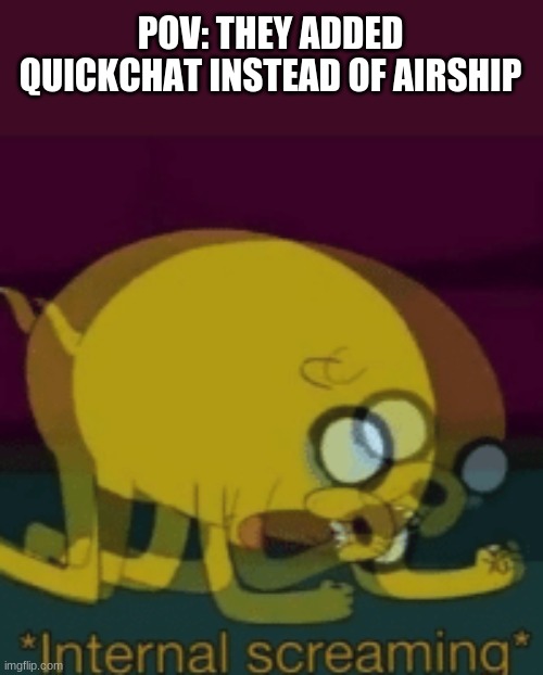 Jake The Dog Internal Screaming |  POV: THEY ADDED QUICKCHAT INSTEAD OF AIRSHIP | image tagged in jake the dog internal screaming | made w/ Imgflip meme maker