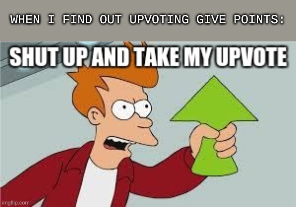 How Did I Not Know? | WHEN I FIND OUT UPVOTING GIVE POINTS: | image tagged in memes,lol,ha ha tags go brr,unnecessary tags,oh wow are you actually reading these tags | made w/ Imgflip meme maker