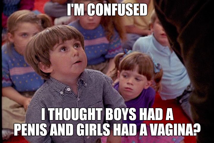 Kindergarten Cop Kid | I'M CONFUSED I THOUGHT BOYS HAD A PENIS AND GIRLS HAD A VAGINA? | image tagged in kindergarten cop kid | made w/ Imgflip meme maker