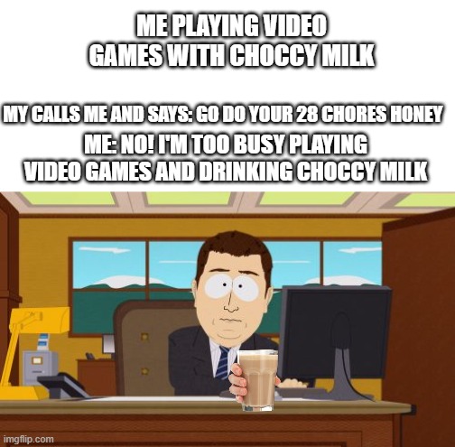 Aaaaand Its Gone | ME PLAYING VIDEO GAMES WITH CHOCCY MILK; MY CALLS ME AND SAYS: GO DO YOUR 28 CHORES HONEY; ME: NO! I'M TOO BUSY PLAYING VIDEO GAMES AND DRINKING CHOCCY MILK | image tagged in memes,aaaaand its gone | made w/ Imgflip meme maker
