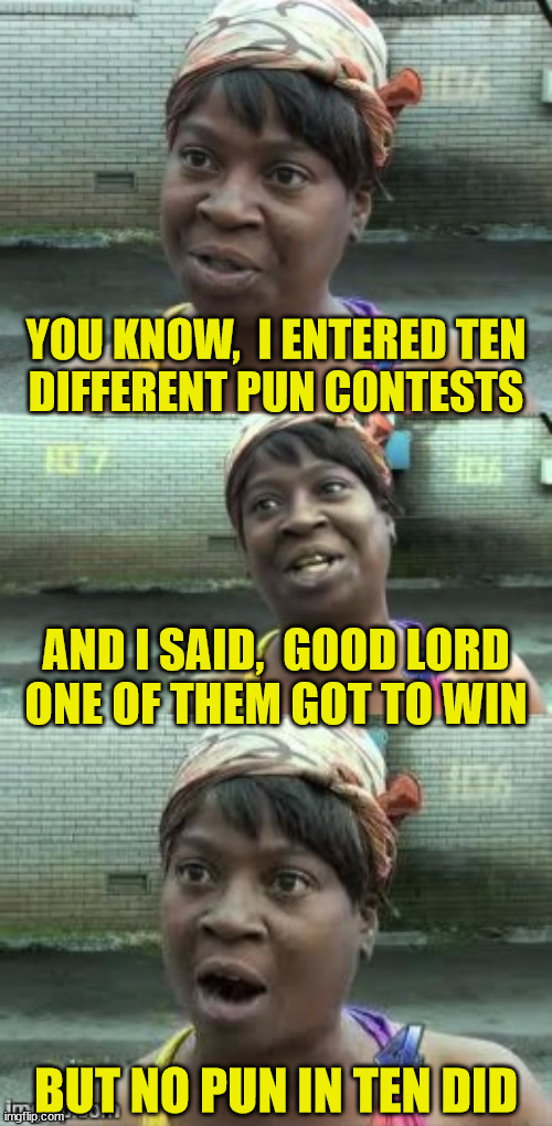 Bad Pun Ain't Nobody Got Time For That! |  YOU KNOW,  I ENTERED TEN
DIFFERENT PUN CONTESTS; AND I SAID,  GOOD LORD
ONE OF THEM GOT TO WIN; BUT NO PUN IN TEN DID | image tagged in memes,i see what you did there,if you know what i mean,bad pun,aint nobody got time for that,who would win | made w/ Imgflip meme maker