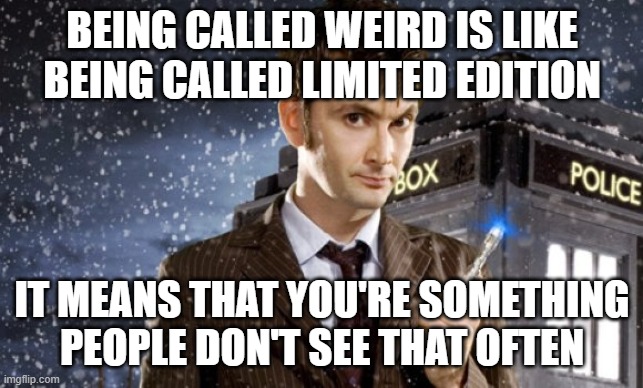 David Tennant 10th Doctor | BEING CALLED WEIRD IS LIKE BEING CALLED LIMITED EDITION IT MEANS THAT YOU'RE SOMETHING PEOPLE DON'T SEE THAT OFTEN | image tagged in david tennant 10th doctor | made w/ Imgflip meme maker