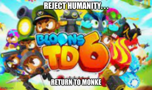 Reject humanity... return to monke, or btd1-6, your choice | REJECT HUMANITY. . . RETURN TO MONKE | image tagged in btd6,rejected,humanity,return to monke | made w/ Imgflip meme maker