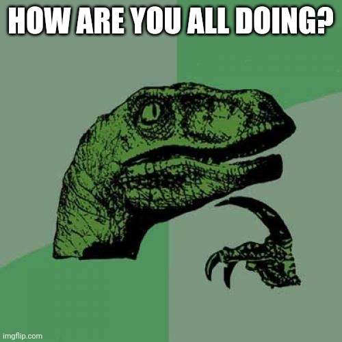 Philosoraptor | HOW ARE YOU ALL DOING? | image tagged in memes,philosoraptor | made w/ Imgflip meme maker