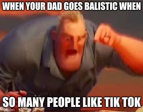 when your dad goes balistic | WHEN YOUR DAD GOES BALISTIC WHEN; SO MANY PEOPLE LIKE TIK TOK | image tagged in mr incredible mad,funny memes,memes | made w/ Imgflip meme maker