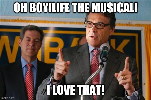exaggerating rick perry | OH BOY!LIFE THE MUSICAL! I LOVE THAT! | image tagged in exaggerating rick perry | made w/ Imgflip meme maker