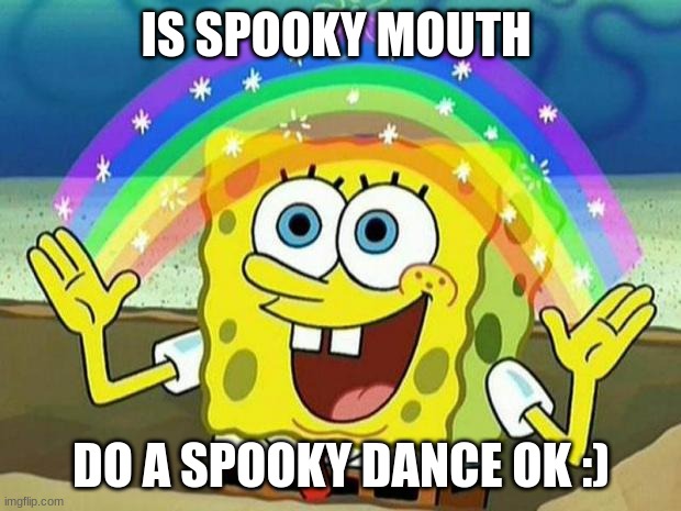 IS SPOOKY MOUTH DO A SPOOKY DANCE OK :) | image tagged in spongebob rainbow | made w/ Imgflip meme maker