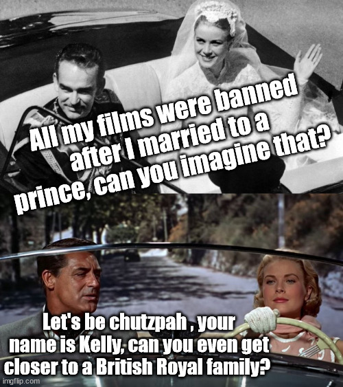 All my films were banned after I married to a prince, can you imagine that? Let's be chutzpah , your name is Kelly, can you even get closer to a British Royal family? | image tagged in grace kelly,cary grant,princess,prince,meghan markle | made w/ Imgflip meme maker