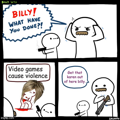 Lel | Video games cause violence; Get that karen out of here billy. | image tagged in billy what have you done,video games | made w/ Imgflip meme maker