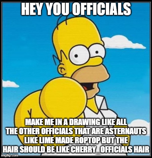 make it captional plz | HEY YOU OFFICIALS; MAKE ME IN A DRAWING LIKE ALL THE OTHER OFFICIALS THAT ARE ASTERNAUTS LIKE LIME MADE ROPTOP BUT THE HAIR SHOULD BE LIKE CHERRY_OFFICIALS HAIR | image tagged in homer simpson ultimate | made w/ Imgflip meme maker