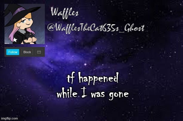 WafflesTheCat635 announcement template | tf happened while I was gone | image tagged in wafflesthecat635 announcement template | made w/ Imgflip meme maker