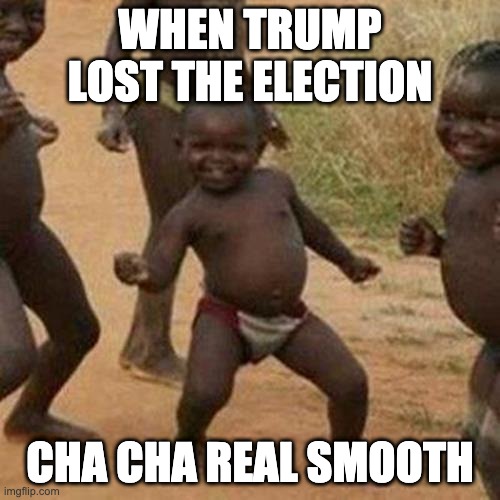 Donald trump sucks lol | WHEN TRUMP LOST THE ELECTION; CHA CHA REAL SMOOTH | image tagged in memes,third world success kid | made w/ Imgflip meme maker