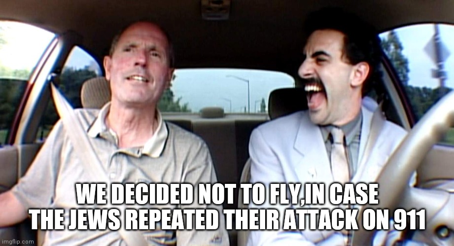 Borat Greats | WE DECIDED NOT TO FLY,IN CASE THE JEWS REPEATED THEIR ATTACK ON 911 | image tagged in borat very excite | made w/ Imgflip meme maker