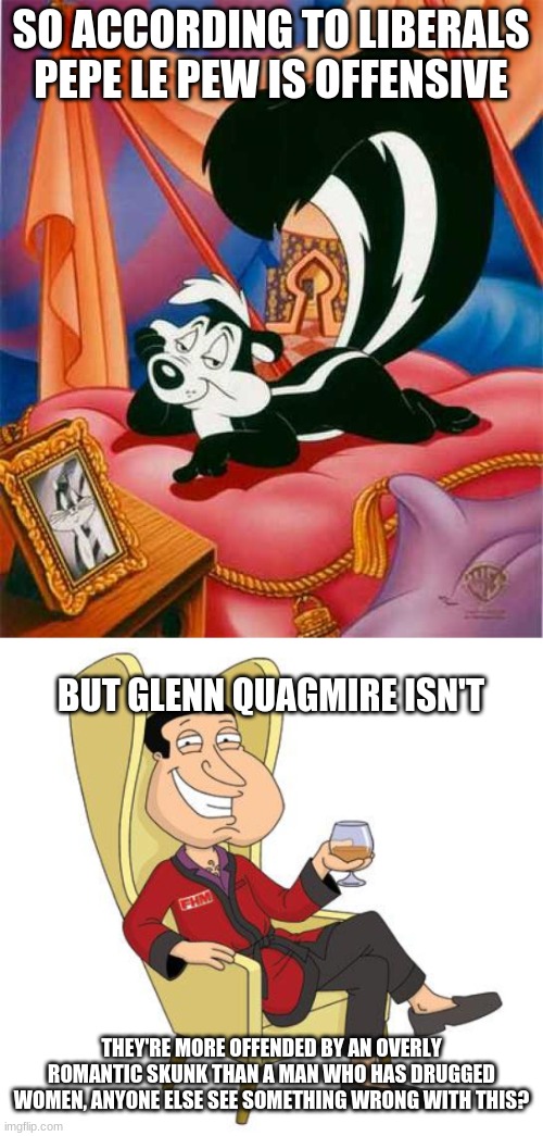 SO ACCORDING TO LIBERALS PEPE LE PEW IS OFFENSIVE; BUT GLENN QUAGMIRE ISN'T; THEY'RE MORE OFFENDED BY AN OVERLY ROMANTIC SKUNK THAN A MAN WHO HAS DRUGGED WOMEN, ANYONE ELSE SEE SOMETHING WRONG WITH THIS? | image tagged in pepe le pew,quagmire,cancel culture | made w/ Imgflip meme maker