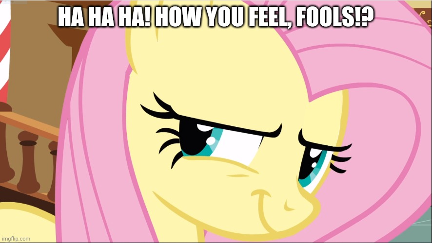 Evil Fluttershy (MLP) | HA HA HA! HOW YOU FEEL, FOOLS!? | image tagged in evil fluttershy mlp | made w/ Imgflip meme maker