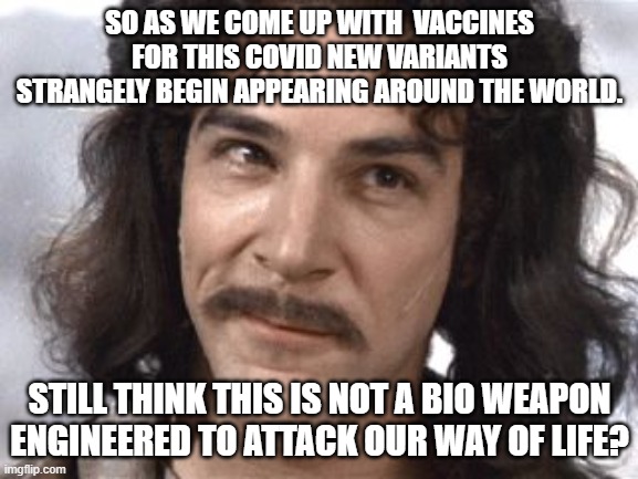 Covid was made to kill. | SO AS WE COME UP WITH  VACCINES FOR THIS COVID NEW VARIANTS STRANGELY BEGIN APPEARING AROUND THE WORLD. STILL THINK THIS IS NOT A BIO WEAPON ENGINEERED TO ATTACK OUR WAY OF LIFE? | image tagged in i do not think that means what you think it means | made w/ Imgflip meme maker