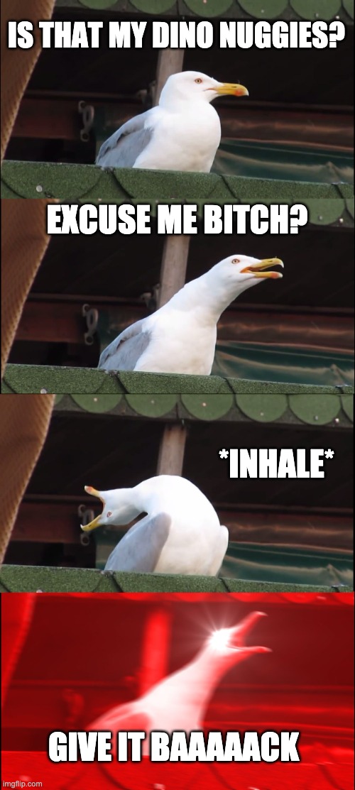 When someone steals my dino nuggies | IS THAT MY DINO NUGGIES? EXCUSE ME BITCH? *INHALE*; GIVE IT BAAAAACK | image tagged in memes,inhaling seagull | made w/ Imgflip meme maker