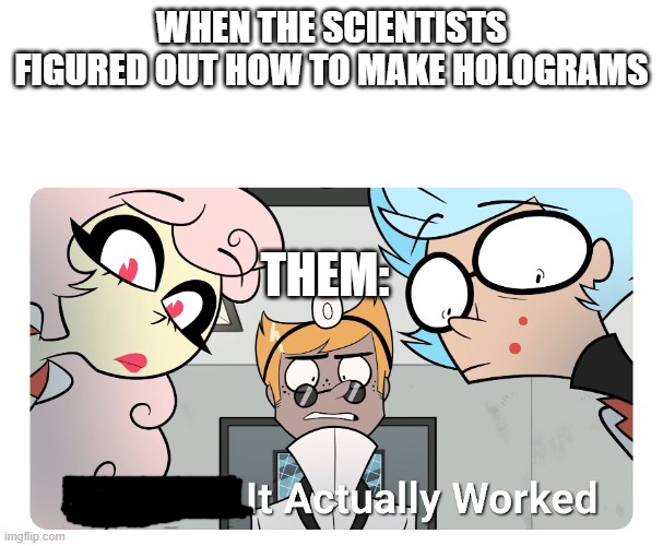 yay we have holograms | WHEN THE SCIENTISTS FIGURED OUT HOW TO MAKE HOLOGRAMS; THEM: | image tagged in it actually worked | made w/ Imgflip meme maker