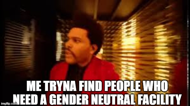 The weekend | ME TRYNA FIND PEOPLE WHO NEED A GENDER NEUTRAL FACILITY | image tagged in the weekend | made w/ Imgflip meme maker