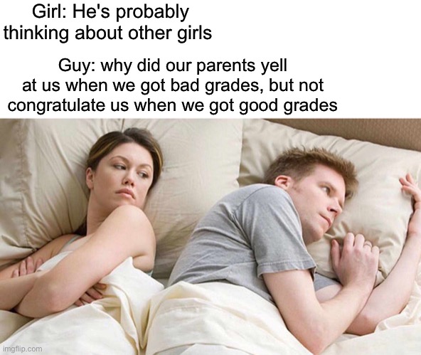 He's thinking of other girls | Girl: He's probably thinking about other girls; Guy: why did our parents yell at us when we got bad grades, but not congratulate us when we got good grades | image tagged in memes,i bet he's thinking about other women,grades | made w/ Imgflip meme maker