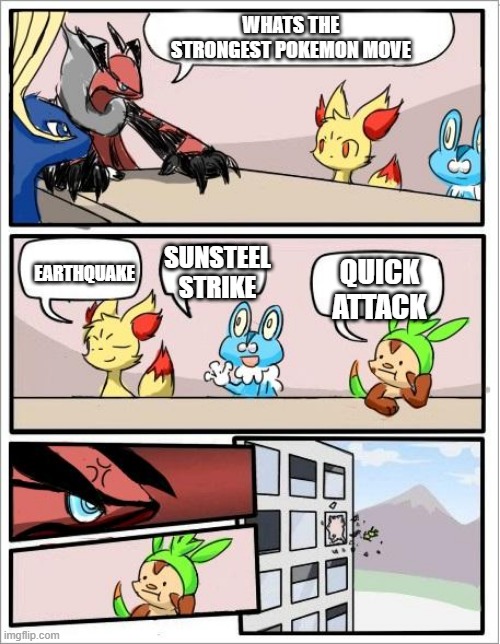Pokemon board meeting | WHATS THE STRONGEST POKEMON MOVE; SUNSTEEL STRIKE; EARTHQUAKE; QUICK ATTACK | image tagged in pokemon board meeting | made w/ Imgflip meme maker