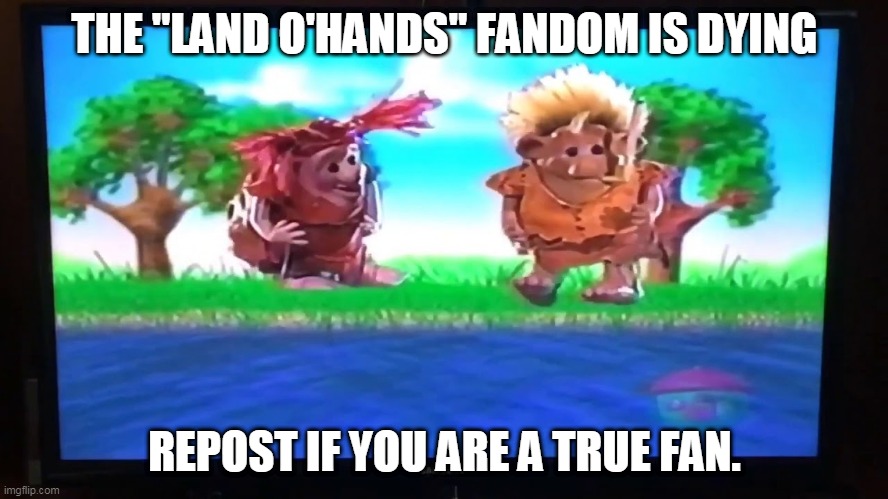 The Land O'Hands fandom is dying | THE "LAND O'HANDS" FANDOM IS DYING; REPOST IF YOU ARE A TRUE FAN. | image tagged in treehousetv,nostalgia,canadiannostalgia | made w/ Imgflip meme maker