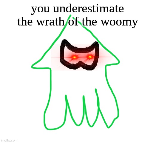 The wrath of the woomy | you underestimate the wrath of the woomy | image tagged in the wrath of the woomy | made w/ Imgflip meme maker