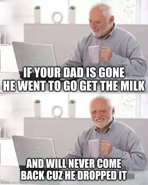 Hide the Pain Harold Meme | IF YOUR DAD IS GONE HE WENT TO GO GET THE MILK; AND WILL NEVER COME BACK CUZ HE DROPPED IT | image tagged in memes,hide the pain harold | made w/ Imgflip meme maker