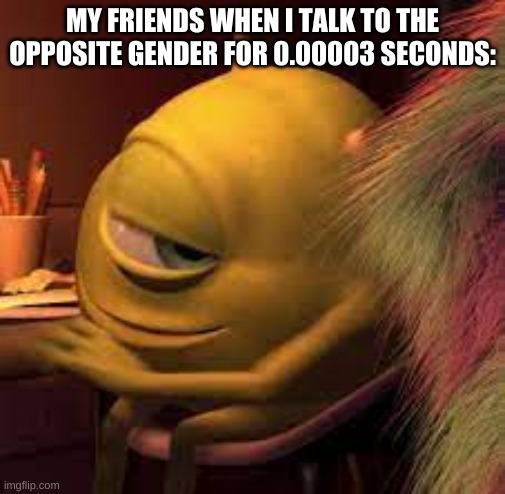 who can relate? | MY FRIENDS WHEN I TALK TO THE OPPOSITE GENDER FOR 0.00003 SECONDS: | image tagged in mike wazowski | made w/ Imgflip meme maker