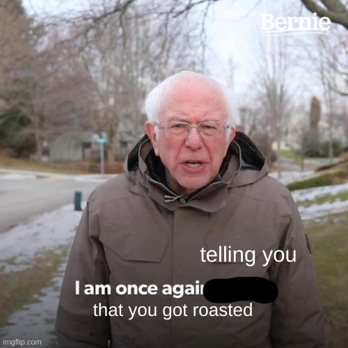 Bernie I Am Once Again Asking For Your Support Meme | telling you that you got roasted | image tagged in memes,bernie i am once again asking for your support | made w/ Imgflip meme maker