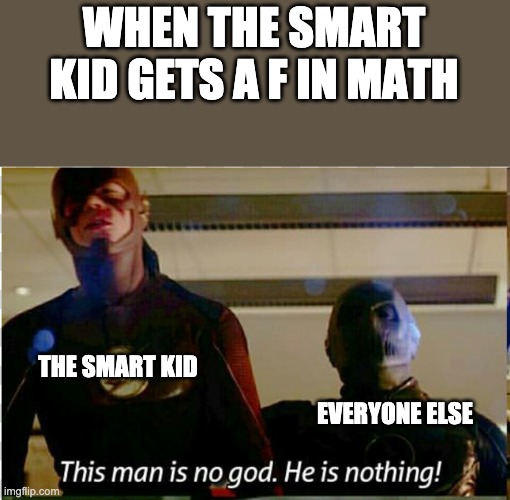 yes | WHEN THE SMART KID GETS A F IN MATH; THE SMART KID; EVERYONE ELSE | image tagged in this man is no god | made w/ Imgflip meme maker