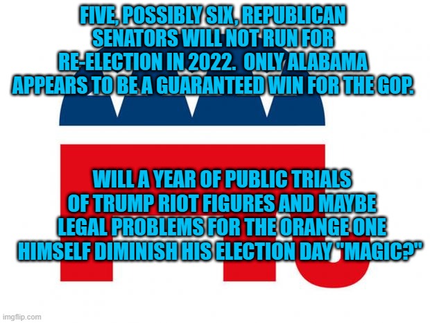 Midterm Madness or Magic? | FIVE, POSSIBLY SIX, REPUBLICAN SENATORS WILL NOT RUN FOR RE-ELECTION IN 2022.  ONLY ALABAMA APPEARS TO BE A GUARANTEED WIN FOR THE GOP. WILL A YEAR OF PUBLIC TRIALS OF TRUMP RIOT FIGURES AND MAYBE LEGAL PROBLEMS FOR THE ORANGE ONE HIMSELF DIMINISH HIS ELECTION DAY "MAGIC?" | image tagged in politics | made w/ Imgflip meme maker