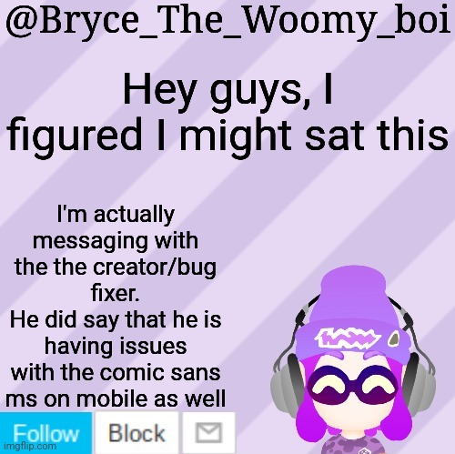 Bryce_The_Woomy_bois new NEW announcement template | Hey guys, I figured I might sat this; I'm actually messaging with the the creator/bug fixer.
He did say that he is having issues with the comic sans ms on mobile as well | image tagged in bryce_the_woomy_bois new new announcement template | made w/ Imgflip meme maker