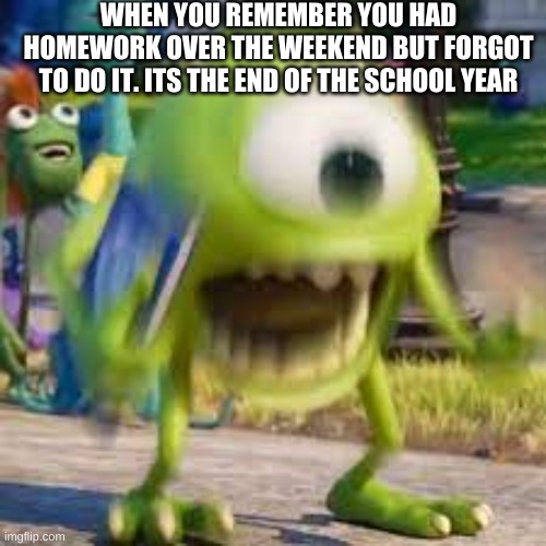 wait my home work- | WHEN YOU REMEMBER YOU HAD HOMEWORK OVER THE WEEKEND BUT FORGOT TO DO IT. ITS THE END OF THE SCHOOL YEAR | image tagged in wot | made w/ Imgflip meme maker
