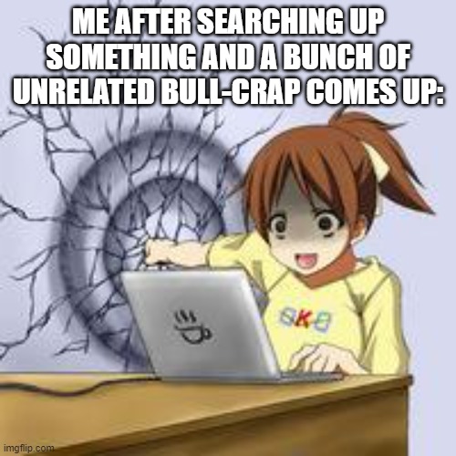 Anime wall punch | ME AFTER SEARCHING UP SOMETHING AND A BUNCH OF UNRELATED BULL-CRAP COMES UP: | image tagged in anime wall punch | made w/ Imgflip meme maker