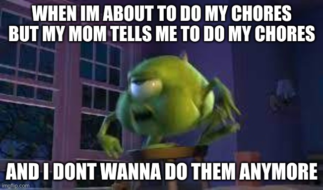 bi mad? | WHEN IM ABOUT TO DO MY CHORES BUT MY MOM TELLS ME TO DO MY CHORES; AND I DONT WANNA DO THEM ANYMORE | image tagged in big mad | made w/ Imgflip meme maker