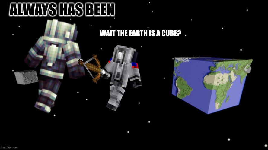 Epic | ALWAYS HAS BEEN; WAIT THE EARTH IS A CUBE? | image tagged in memes,minecraft | made w/ Imgflip meme maker