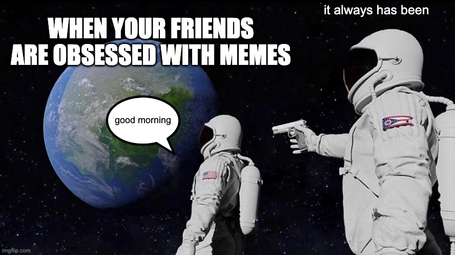 Always Has Been Meme | it always has been; WHEN YOUR FRIENDS ARE OBSESSED WITH MEMES; good morning | image tagged in memes,always has been | made w/ Imgflip meme maker