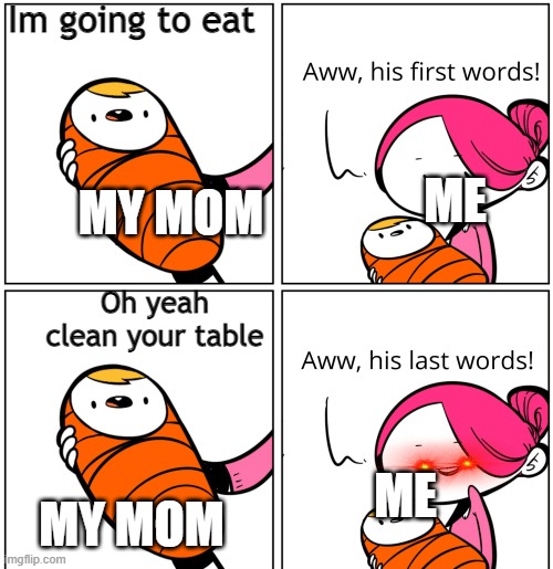 I was originally going to clean my table | Im going to eat; ME; MY MOM; Oh yeah clean your table; ME; MY MOM | image tagged in aww his last words | made w/ Imgflip meme maker